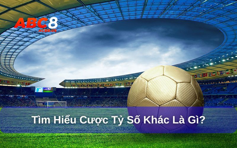 Cược Tỷ Số Khác Là Gì Trong Cá Cược Bóng Đá? Cược tỷ số khác là gì và thông tin cần biết