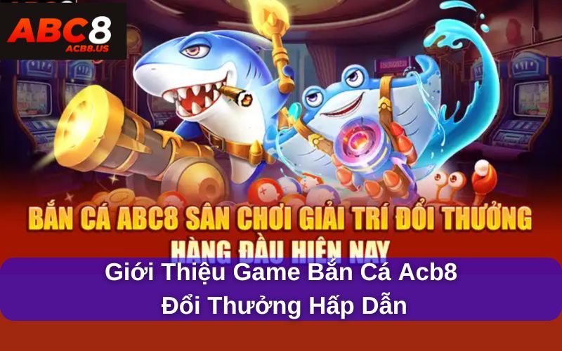 Cách Chơi Game Bắn Cá Online Dễ Thắng Từ Cao Thủ Giới thiệu game bắn cá acb8 đổi thưởng hấp dẫn