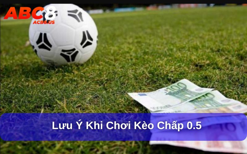 Kèo 0.5 Là Gì? Hướng Dẫn Cách Đọc Và Kinh Nghiệm Chơi Kèo Lưu ý khi chơi kèo chấp 0.5