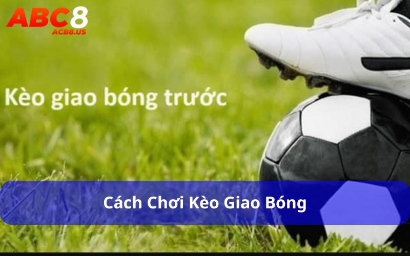 Kèo Giao Bóng - Loại Kèo Cá Cược Đơn Giản Nhưng Hấp Dẫn Cách chơi kèo giao bóng
