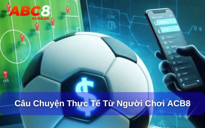 Cược Bóng Đá Có Trách Nhiệm - Chơi Vui Cược An Toàn Tại ACB8 Câu chuyện thực tế từ người chơi cược bóng đá